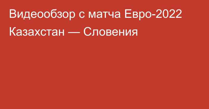 Видеообзор с матча Евро-2022 Казахстан — Словения