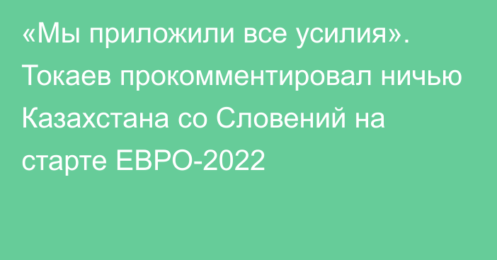 «Мы приложили все усилия». Токаев прокомментировал ничью Казахстана со Словений на старте ЕВРО-2022