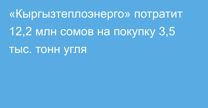 «Кыргызтеплоэнерго» потратит 12,2 млн сомов на покупку 3,5 тыс. тонн угля