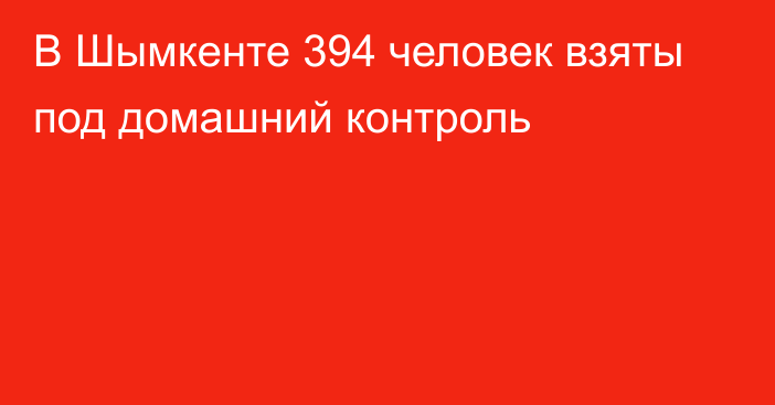 В Шымкенте 394 человек взяты под домашний контроль