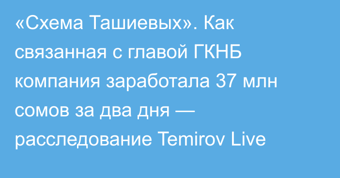 «Схема Ташиевых». Как связанная с главой ГКНБ компания заработала 37 млн сомов за два дня — расследование Temirov Live