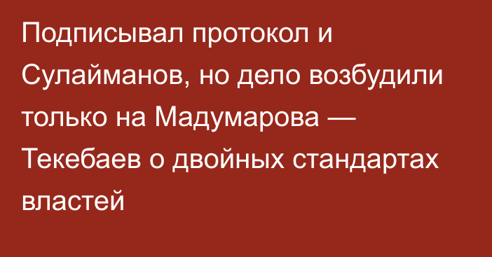 Подписывал протокол и Сулайманов, но дело возбудили только на Мадумарова — Текебаев о двойных стандартах властей