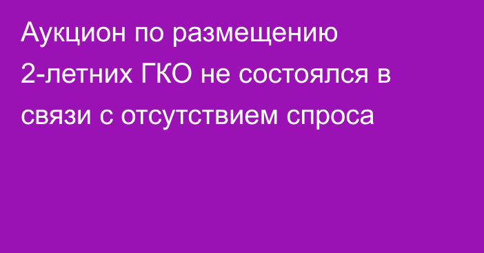 Аукцион по размещению 2-летних ГКО  не состоялся в связи с отсутствием спроса