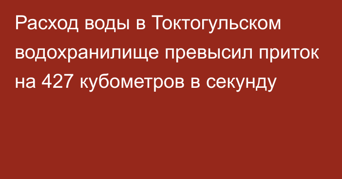 Расход воды в Токтогульском водохранилище превысил приток на 427 кубометров в секунду