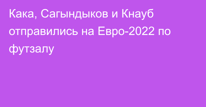 Кака, Сагындыков и Кнауб отправились на Евро-2022 по футзалу