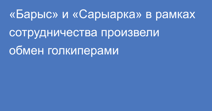 «Барыс» и «Сарыарка» в рамках сотрудничества произвели обмен голкиперами