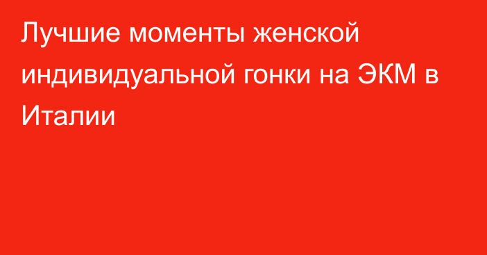 Лучшие моменты женской индивидуальной гонки на ЭКМ в Италии