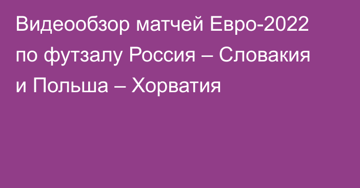 Видеообзор матчей Евро-2022 по футзалу Россия – Словакия и Польша – Хорватия