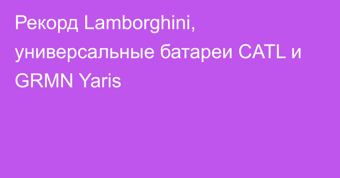 Рекорд Lamborghini, универсальные батареи CATL и GRMN Yaris