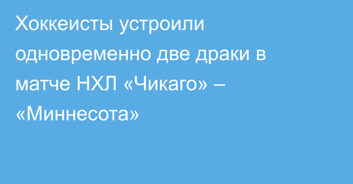 Хоккеисты устроили одновременно две драки в матче НХЛ «Чикаго» – «Миннесота»