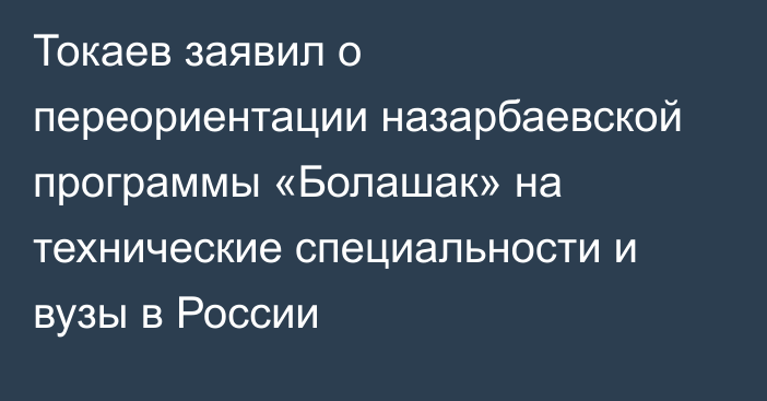 Токаев заявил о переориентации назарбаевской программы «Болашак» на технические специальности и вузы в России