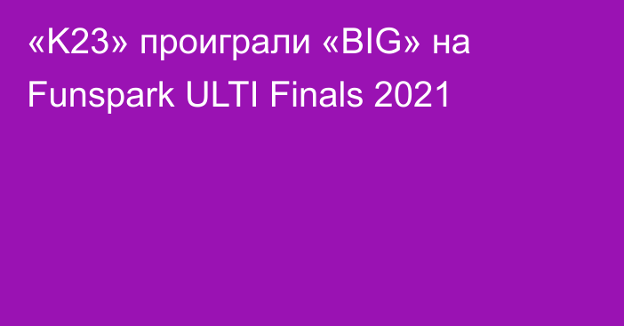 «K23» проиграли «BIG» на Funspark ULTI Finals 2021