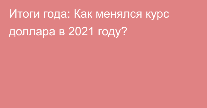 Итоги года: Как менялся курс доллара в 2021 году?