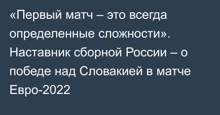 «Первый матч – это всегда определенные сложности». Наставник сборной России – о победе над Словакией в матче Евро-2022