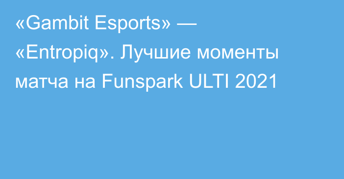 «Gambit Esports» — «Entropiq». Лучшие моменты матча на Funspark ULTI 2021