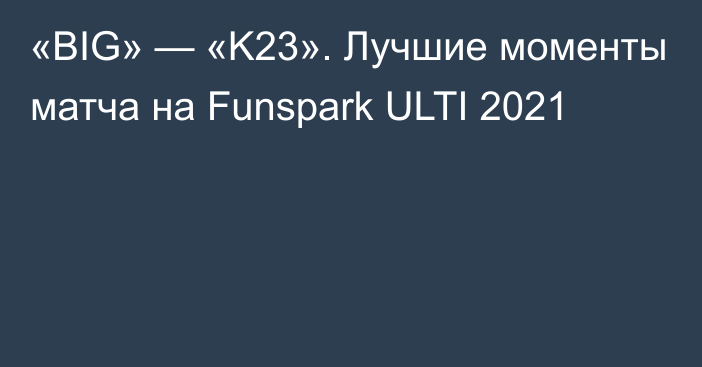 «BIG» — «K23». Лучшие моменты матча на Funspark ULTI 2021