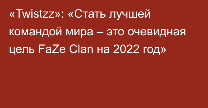 «Twistzz»: «Стать лучшей командой мира – это очевидная цель FaZe Clan на 2022 год»