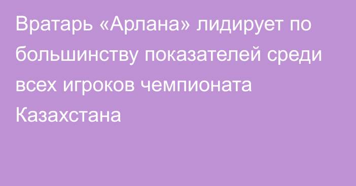 Вратарь «Арлана» лидирует по большинству показателей среди всех игроков чемпионата Казахстана