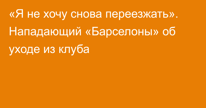 «Я не хочу снова переезжать». Нападающий «Барселоны» об уходе из клуба