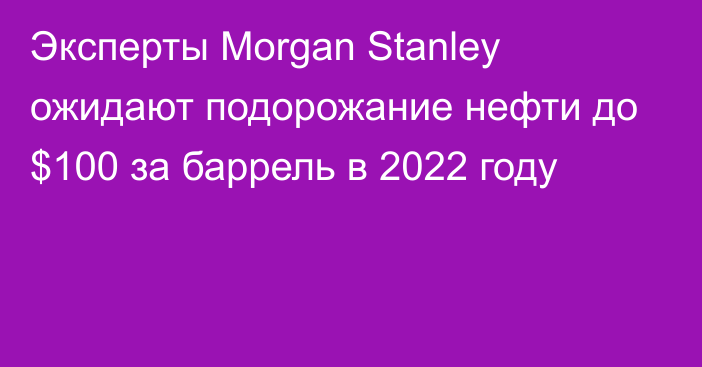 Эксперты Morgan Stanley ожидают подорожание нефти до $100 за баррель в 2022 году