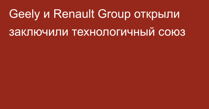 Geely и Renault Group открыли заключили технологичный союз