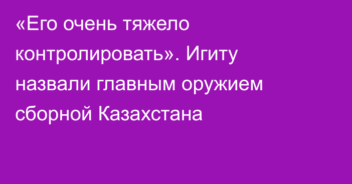 «Его очень тяжело контролировать». Игиту назвали главным оружием сборной Казахстана