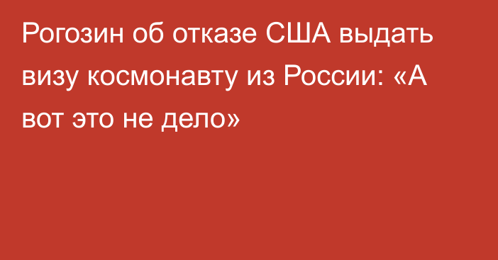 Рогозин об отказе США выдать визу космонавту из России: «А вот это не дело»