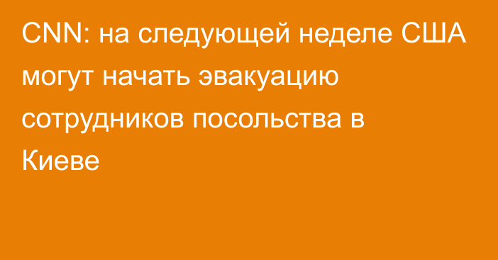 CNN: на следующей неделе США могут начать эвакуацию сотрудников посольства в Киеве