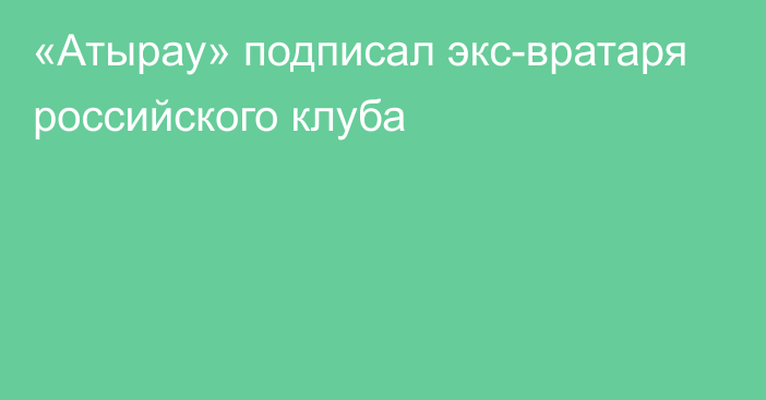 «Атырау» подписал экс-вратаря российского клуба