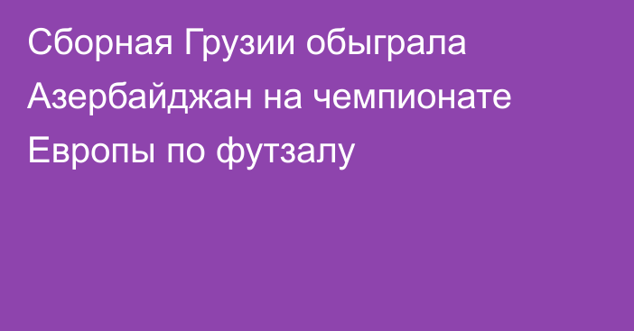 Сборная Грузии обыграла Азербайджан на чемпионате Европы по футзалу