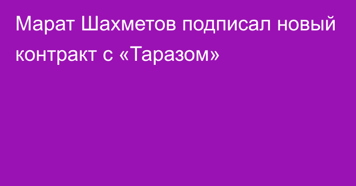 Марат Шахметов подписал новый контракт с «Таразом»