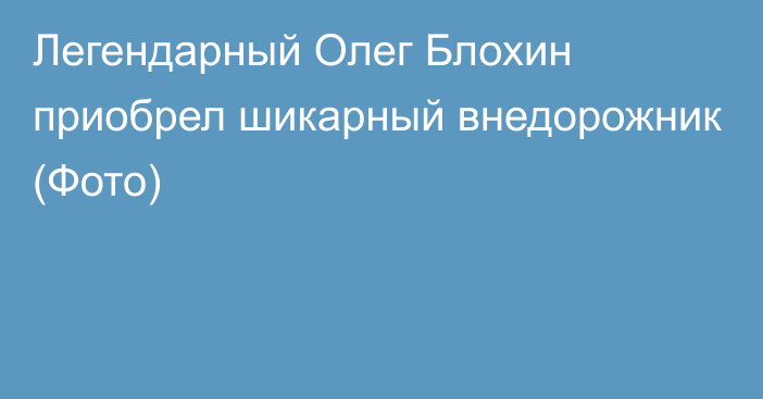 Легендарный Олег Блохин приобрел шикарный внедорожник (Фото)