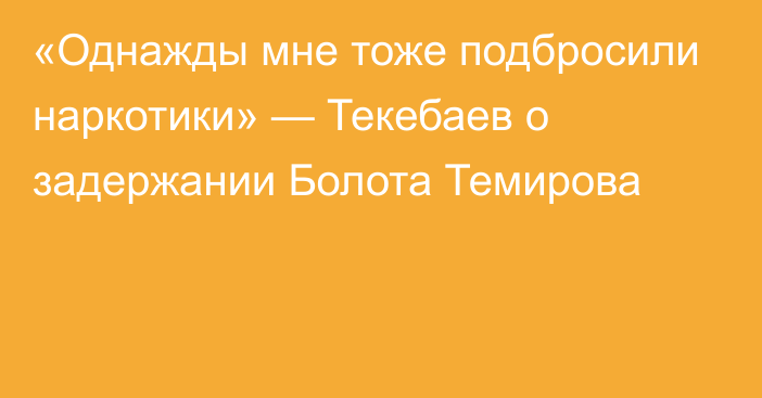 «Однажды мне тоже подбросили наркотики» — Текебаев о задержании Болота Темирова