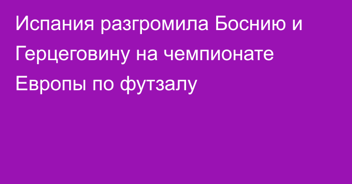 Испания разгромила Боснию и Герцеговину на чемпионате Европы по футзалу