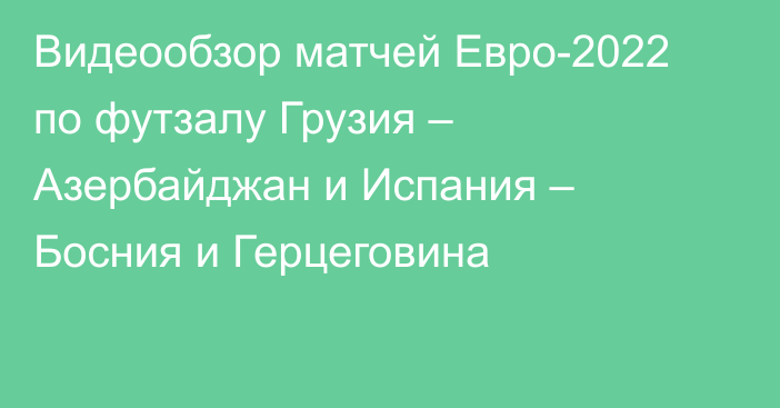 Видеообзор матчей Евро-2022 по футзалу Грузия – Азербайджан и Испания – Босния и Герцеговина