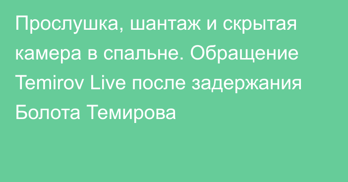 Прослушка, шантаж и скрытая камера в спальне. Обращение Temirov Live после задержания Болота Темирова