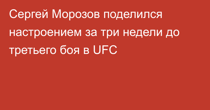 Сергей Морозов поделился настроением за три недели до третьего боя в UFC