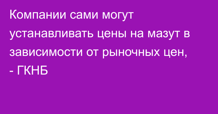 Компании сами могут устанавливать цены на мазут в зависимости от рыночных цен, - ГКНБ