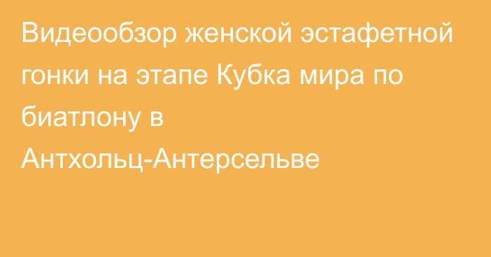 Видеообзор женской эстафетной гонки на этапе Кубка мира по биатлону в Антхольц-Антерсельве