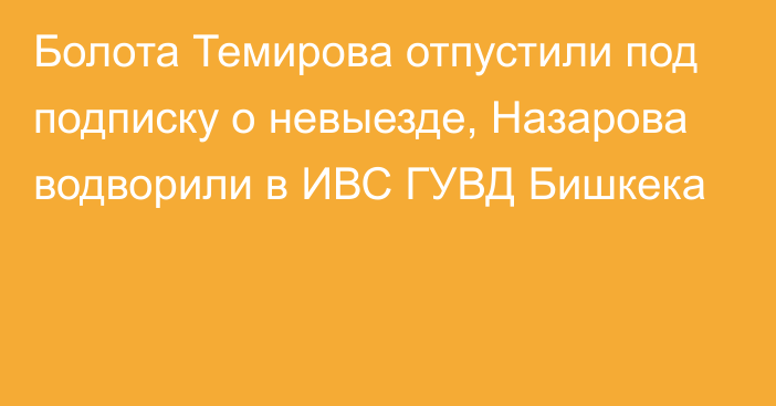 Болота Темирова отпустили под подписку о невыезде, Назарова водворили в ИВС ГУВД Бишкека