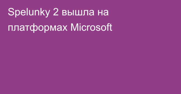 Spelunky 2 вышла на платформах Microsoft