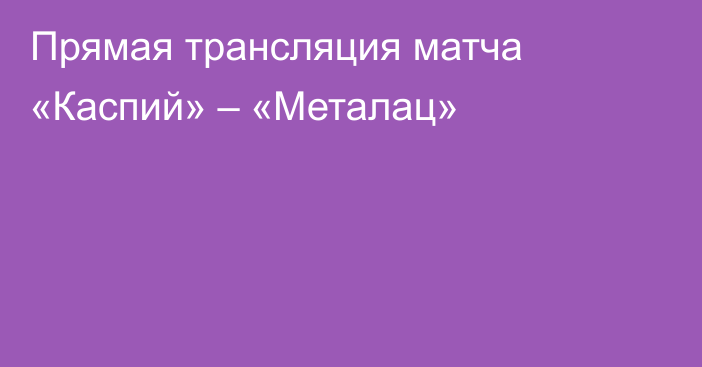 Прямая трансляция матча «Каспий» – «Металац»