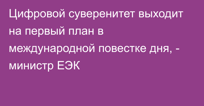 Цифровой суверенитет выходит на первый план в международной повестке дня, - министр ЕЭК