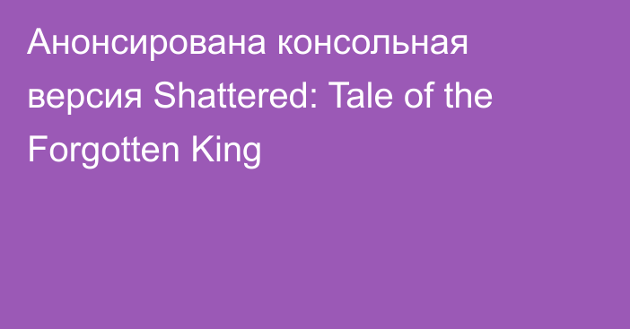 Анонсирована консольная версия Shattered: Tale of the Forgotten King