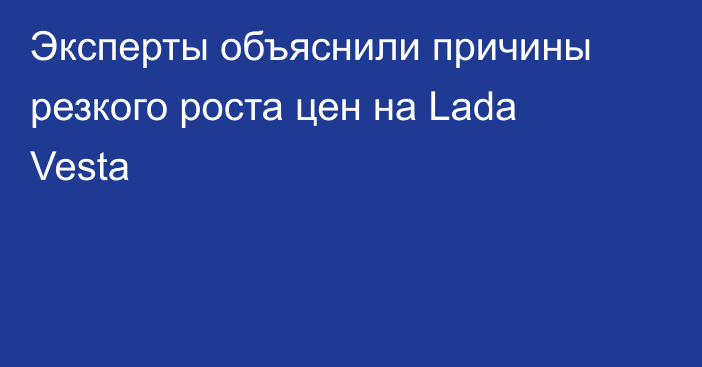 Эксперты объяснили причины резкого роста цен на Lada Vesta