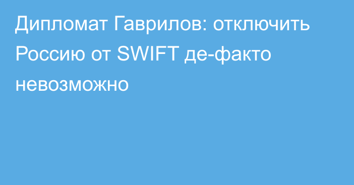 Дипломат Гаврилов: отключить Россию от SWIFT де-факто невозможно