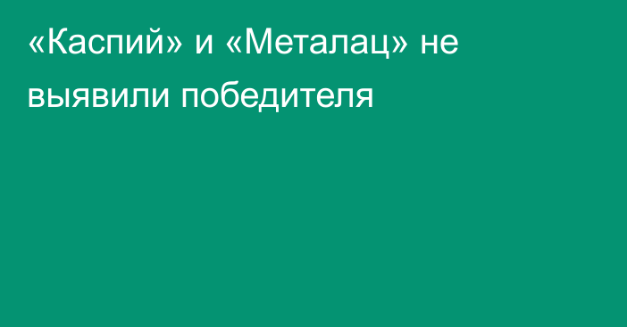 «Каспий» и «Металац» не выявили победителя