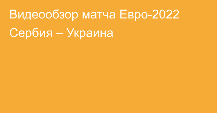 Видеообзор матча Евро-2022 Сербия – Украина