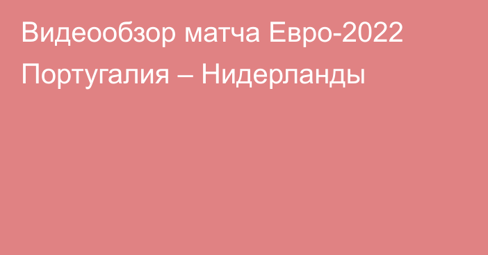 Видеообзор матча Евро-2022 Португалия – Нидерланды