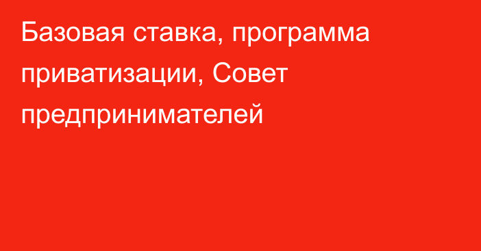 Базовая ставка, программа приватизации, Совет предпринимателей